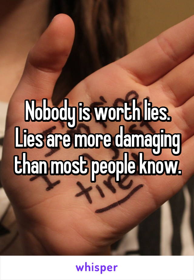 Nobody is worth lies. Lies are more damaging than most people know.