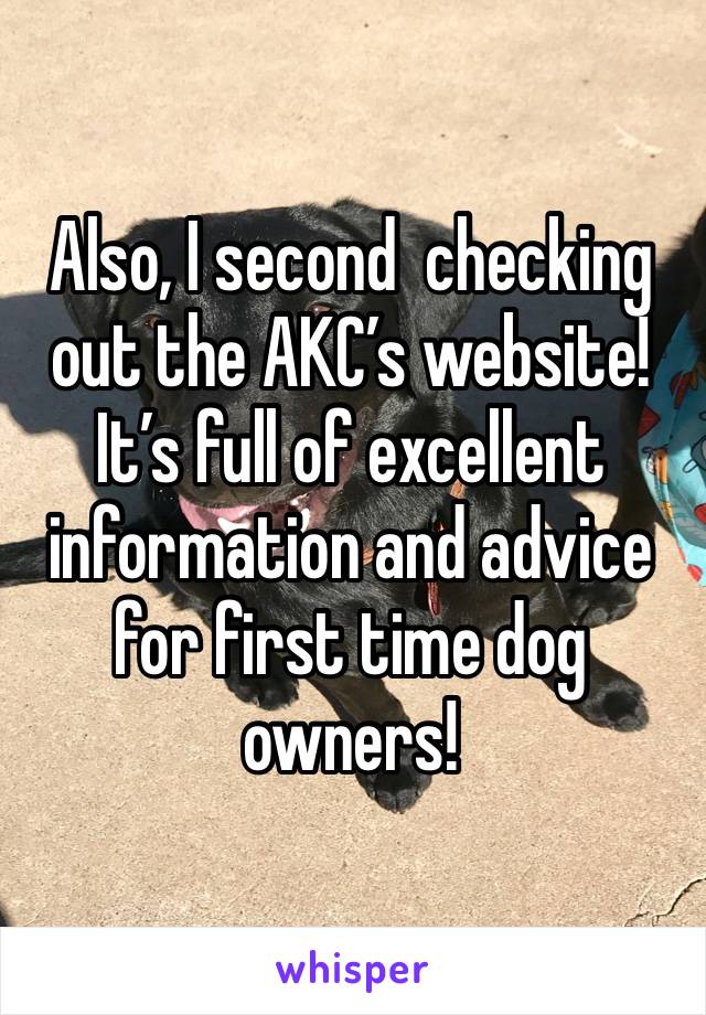 Also, I second  checking out the AKC’s website! It’s full of excellent information and advice for first time dog owners! 