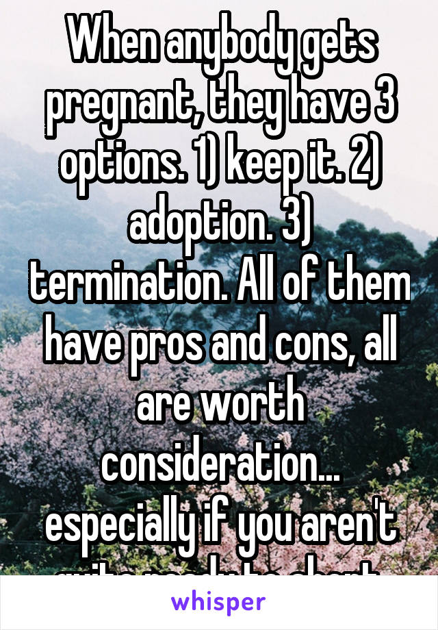 When anybody gets pregnant, they have 3 options. 1) keep it. 2) adoption. 3) termination. All of them have pros and cons, all are worth consideration... especially if you aren't quite ready to abort.