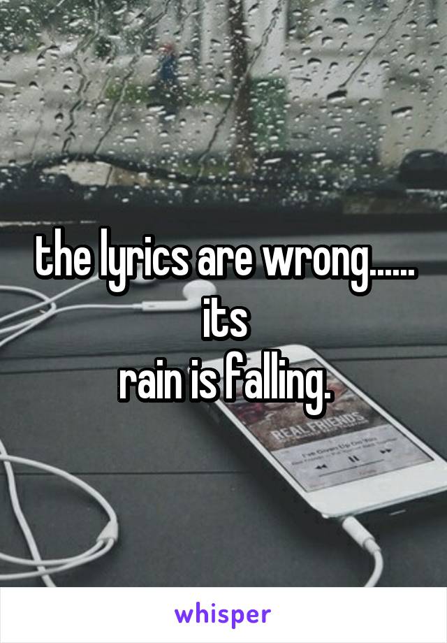 the lyrics are wrong......
its
rain is falling.