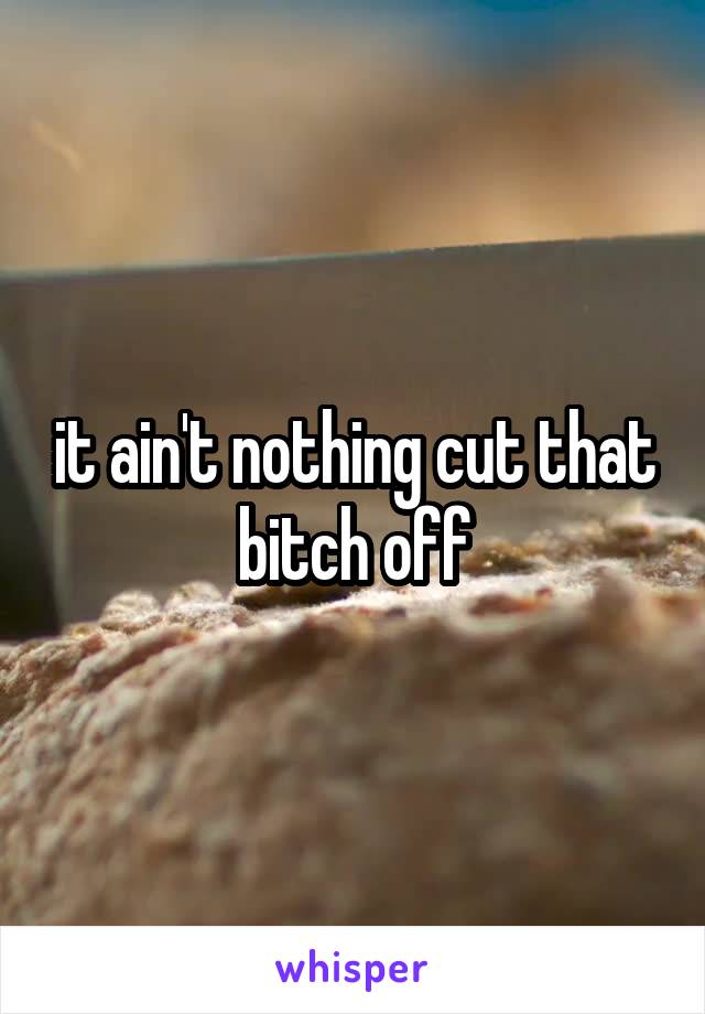it ain't nothing cut that bitch off