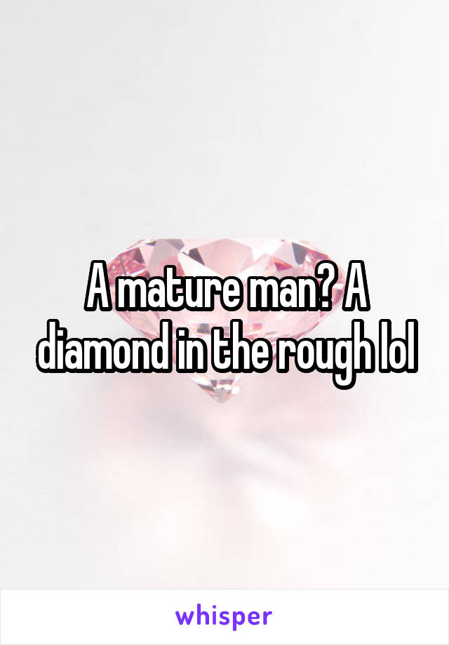 A mature man? A diamond in the rough lol