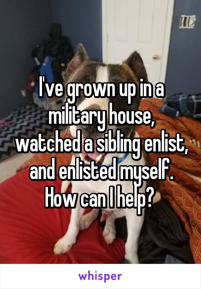 I've grown up in a military house, watched a sibling enlist, and enlisted myself. How can I help? 