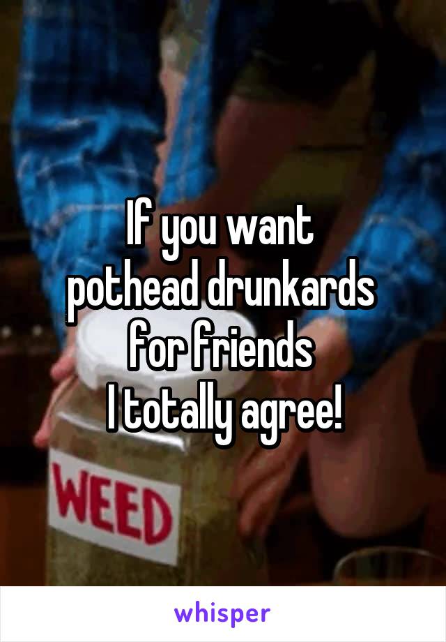 If you want 
pothead drunkards 
for friends 
I totally agree!