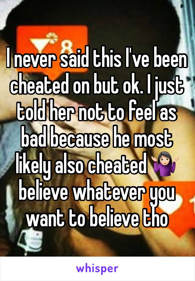 I never said this I've been cheated on but ok. I just told her not to feel as bad because he most likely also cheated 🤷🏻‍♀️ believe whatever you want to believe tho 