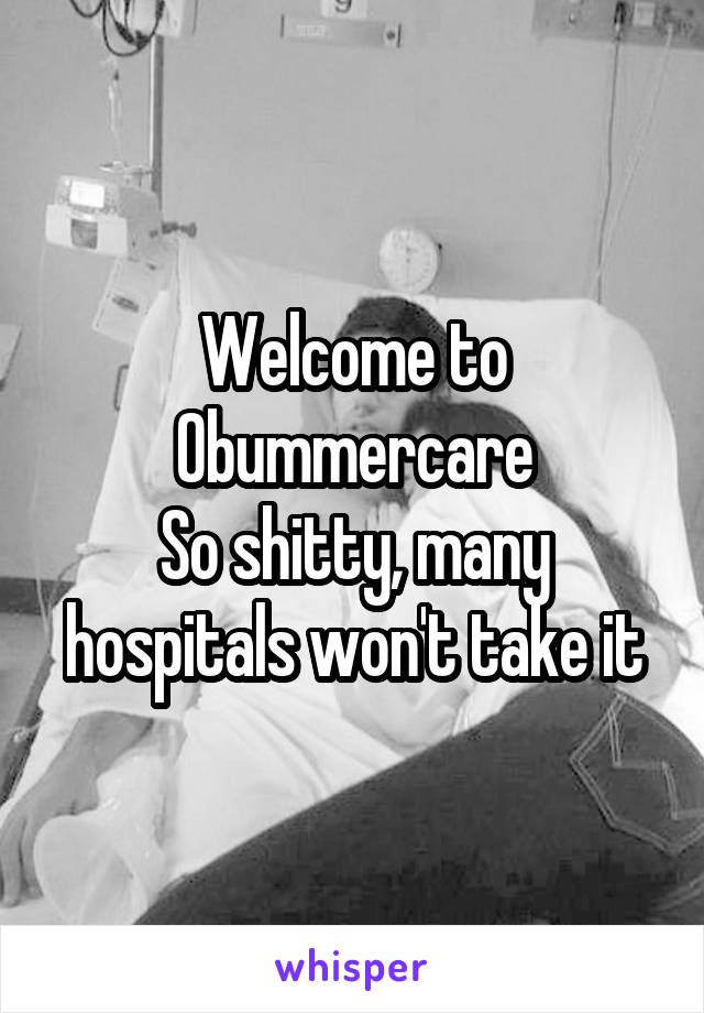 Welcome to Obummercare
So shitty, many hospitals won't take it