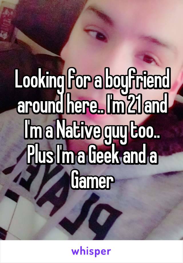 Looking for a boyfriend around here.. I'm 21 and I'm a Native guy too.. Plus I'm a Geek and a Gamer