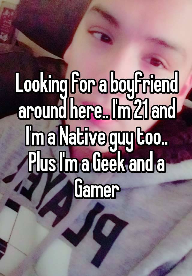 Looking for a boyfriend around here.. I'm 21 and I'm a Native guy too.. Plus I'm a Geek and a Gamer