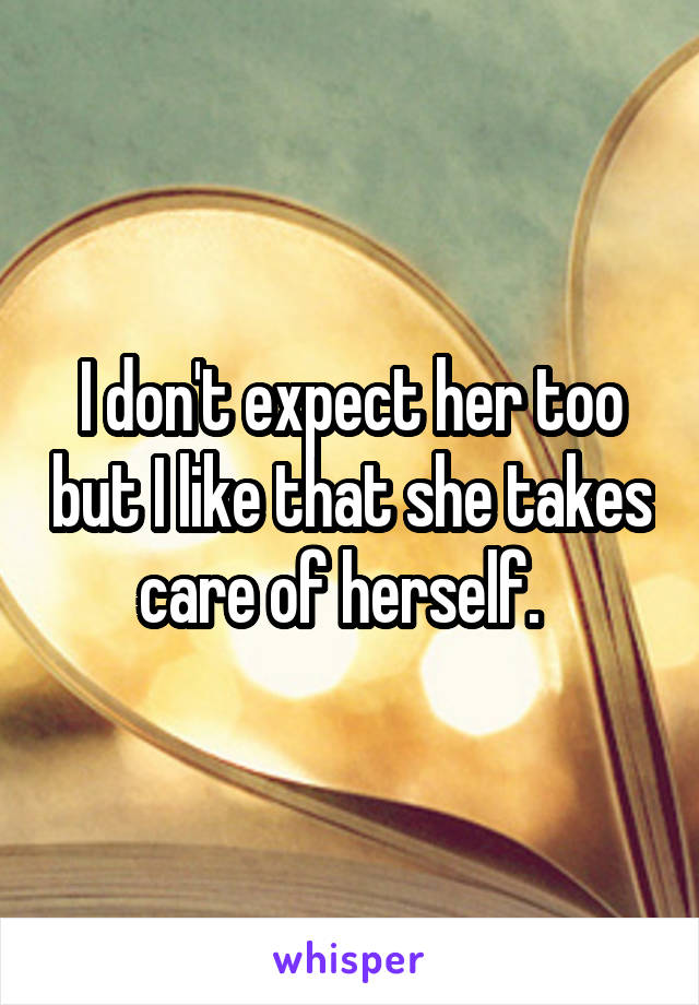 I don't expect her too but I like that she takes care of herself.  