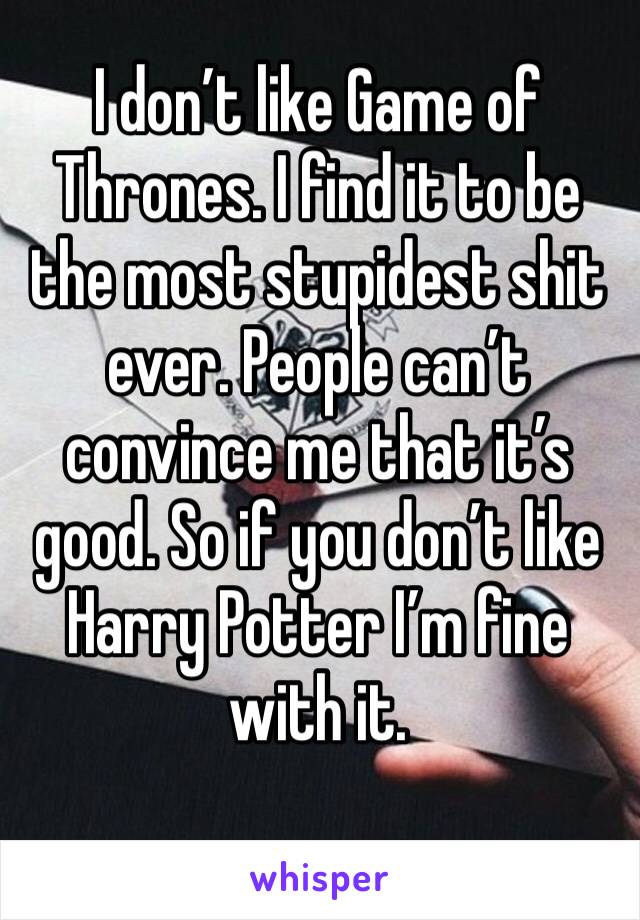 I don’t like Game of Thrones. I find it to be the most stupidest shit ever. People can’t convince me that it’s good. So if you don’t like Harry Potter I’m fine with it.