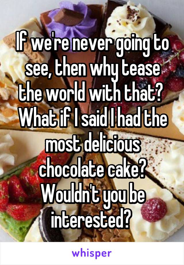 If we're never going to see, then why tease the world with that?  What if I said I had the most delicious chocolate cake? Wouldn't you be interested? 
