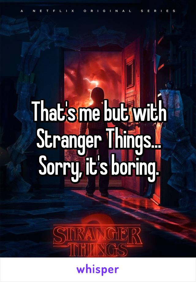 That's me but with Stranger Things... Sorry, it's boring.