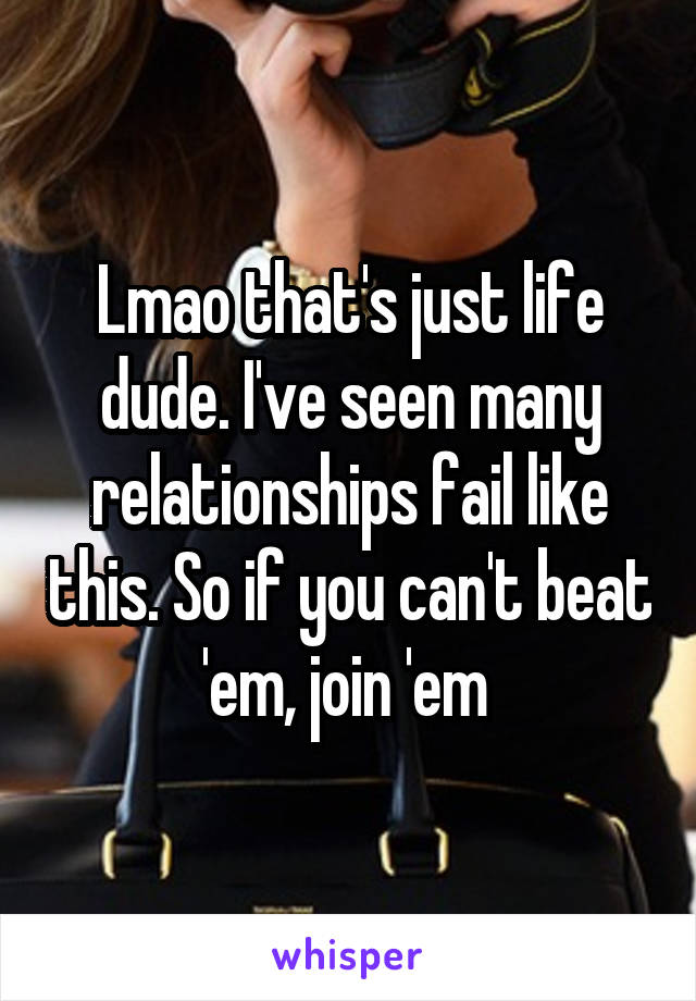 Lmao that's just life dude. I've seen many relationships fail like this. So if you can't beat 'em, join 'em 