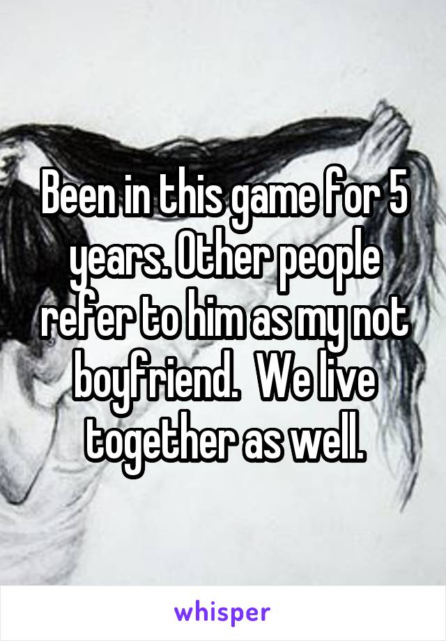 Been in this game for 5 years. Other people refer to him as my not boyfriend.  We live together as well.