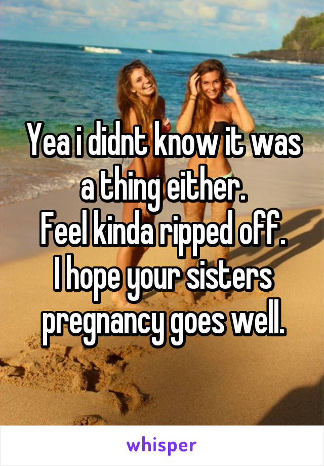 Yea i didnt know it was a thing either.
Feel kinda ripped off.
I hope your sisters pregnancy goes well.