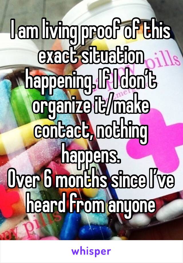 I am living proof of this exact situation happening. If I don’t organize it/make contact, nothing happens.
Over 6 months since I’ve heard from anyone