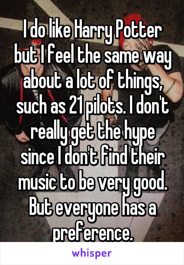 I do like Harry Potter but I feel the same way about a lot of things, such as 21 pilots. I don't really get the hype since I don't find their music to be very good. But everyone has a preference.