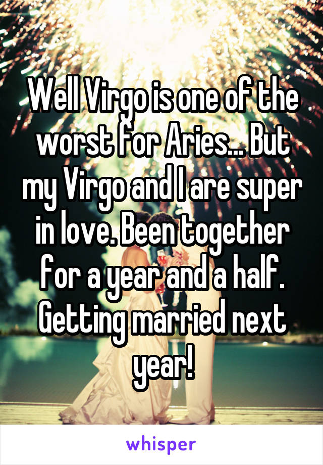 Well Virgo is one of the worst for Aries... But my Virgo and I are super in love. Been together for a year and a half. Getting married next year!