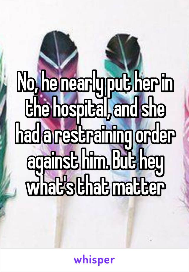 No, he nearly put her in the hospital, and she had a restraining order against him. But hey what's that matter