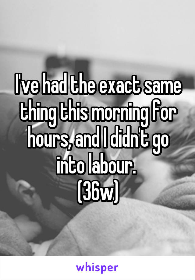 I've had the exact same thing this morning for hours, and I didn't go into labour. 
(36w)