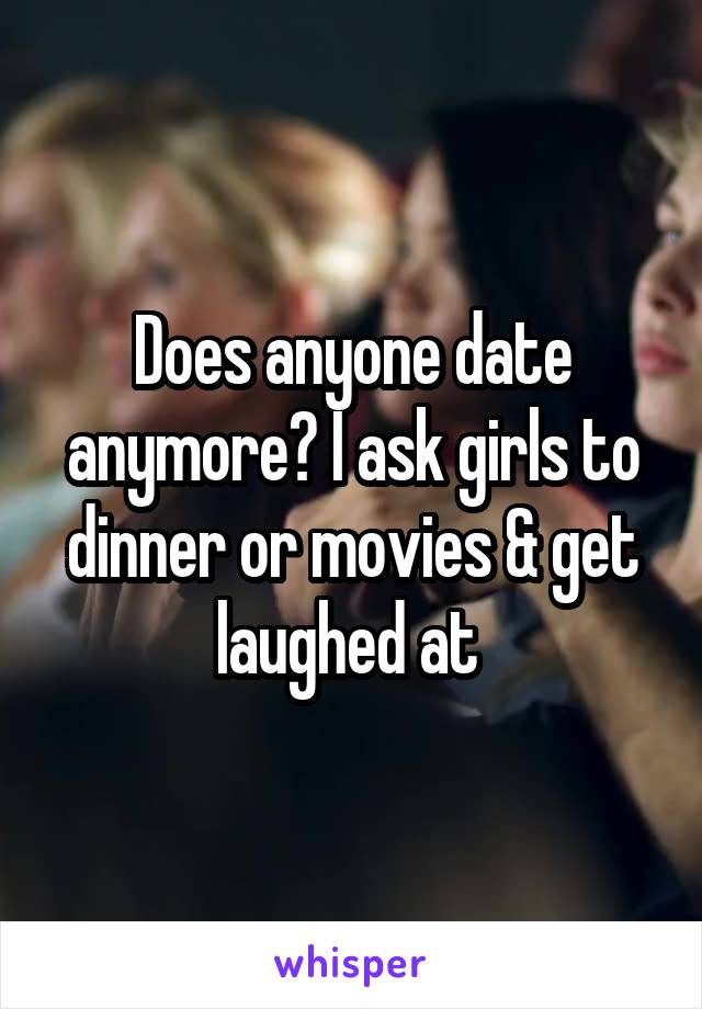 Does anyone date anymore? I ask girls to dinner or movies & get laughed at 