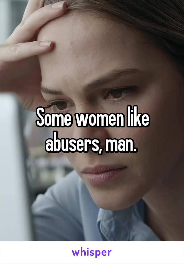 Some women like abusers, man. 