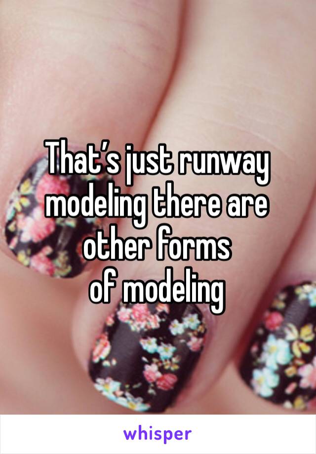 That’s just runway modeling there are other forms 
of modeling 