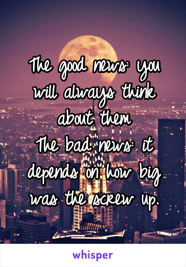 The good news: you will always think about them
The bad news: it depends on how big was the screw up.