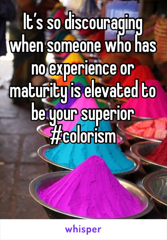 It’s so discouraging when someone who has no experience or maturity is elevated to be your superior #colorism