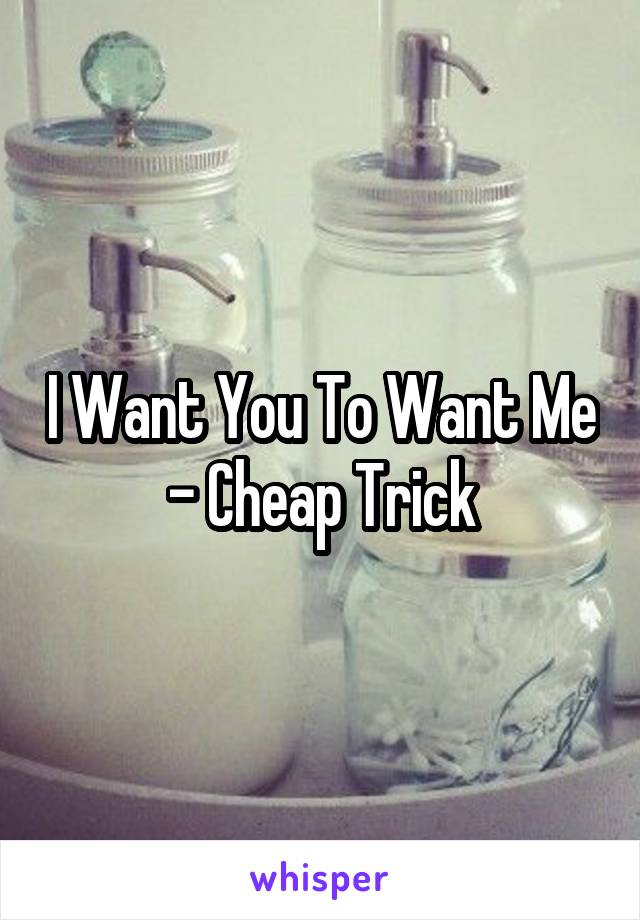 I Want You To Want Me - Cheap Trick