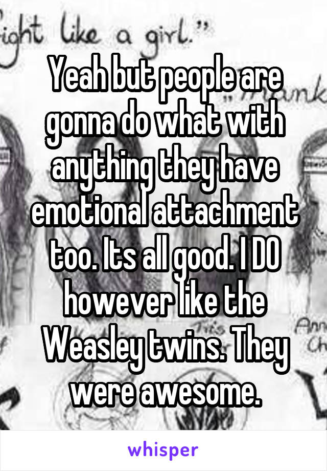 Yeah but people are gonna do what with anything they have emotional attachment too. Its all good. I DO however like the Weasley twins. They were awesome.