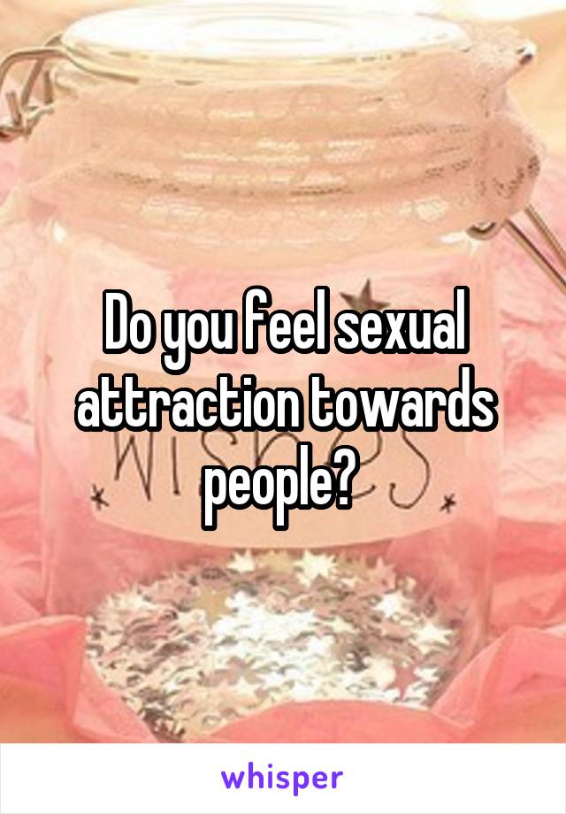Do you feel sexual attraction towards people? 