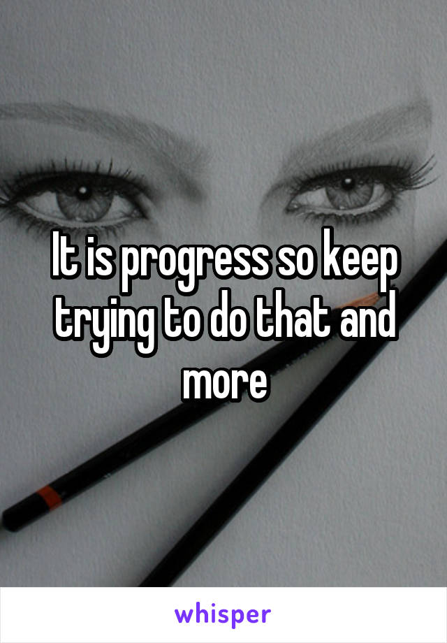 It is progress so keep trying to do that and more