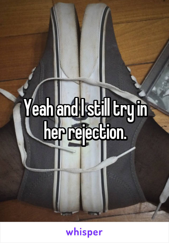 Yeah and I still try in her rejection.