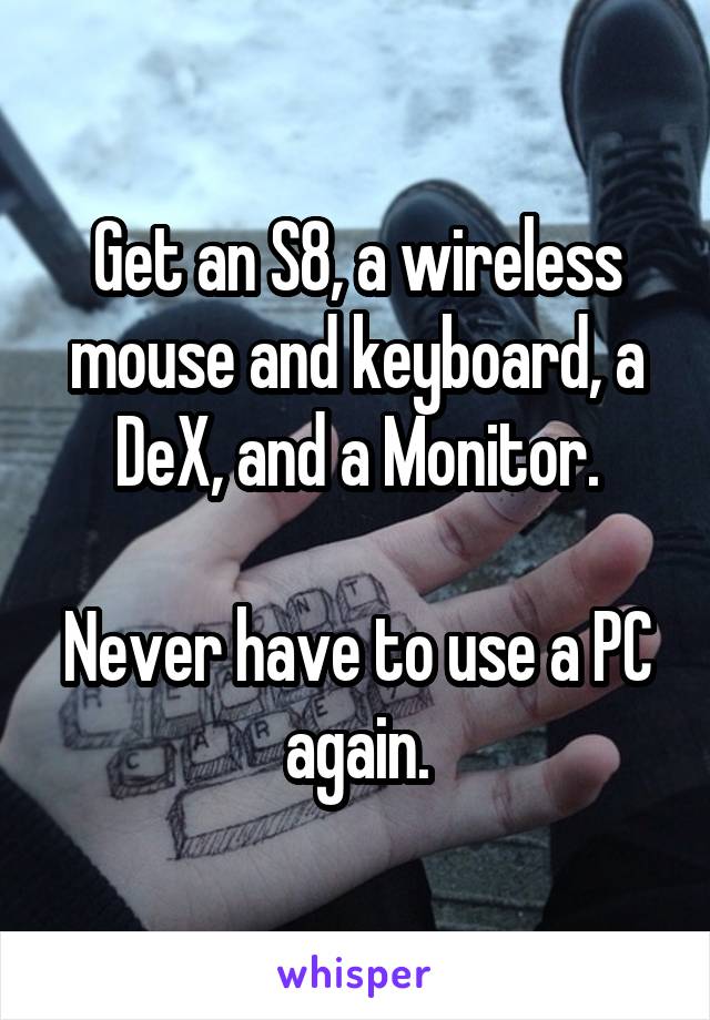 Get an S8, a wireless mouse and keyboard, a DeX, and a Monitor.

Never have to use a PC again.