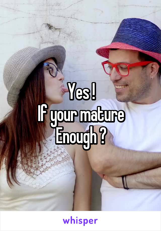 Yes !
If your mature
Enough ?