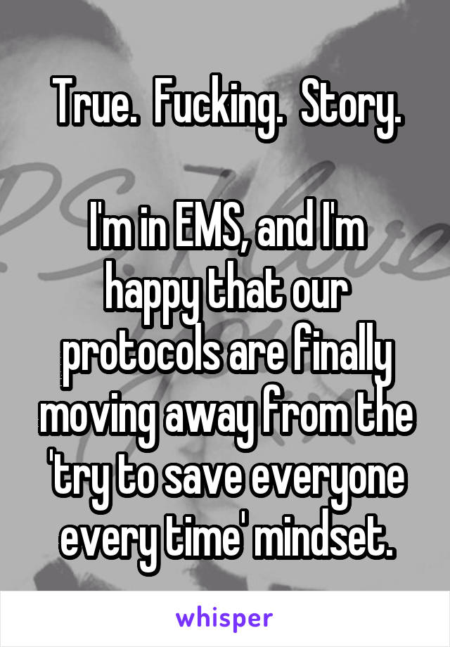 True.  Fucking.  Story.

I'm in EMS, and I'm happy that our protocols are finally moving away from the 'try to save everyone every time' mindset.