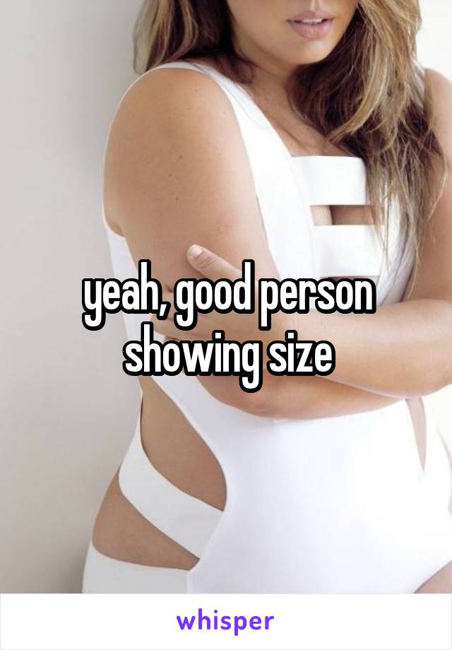 yeah, good person showing size