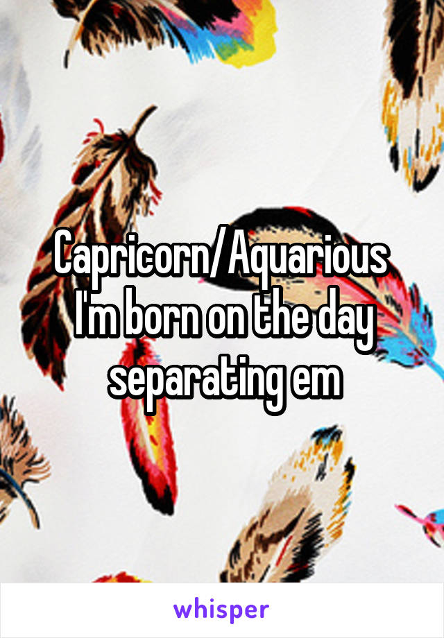 Capricorn/Aquarious 
I'm born on the day separating em