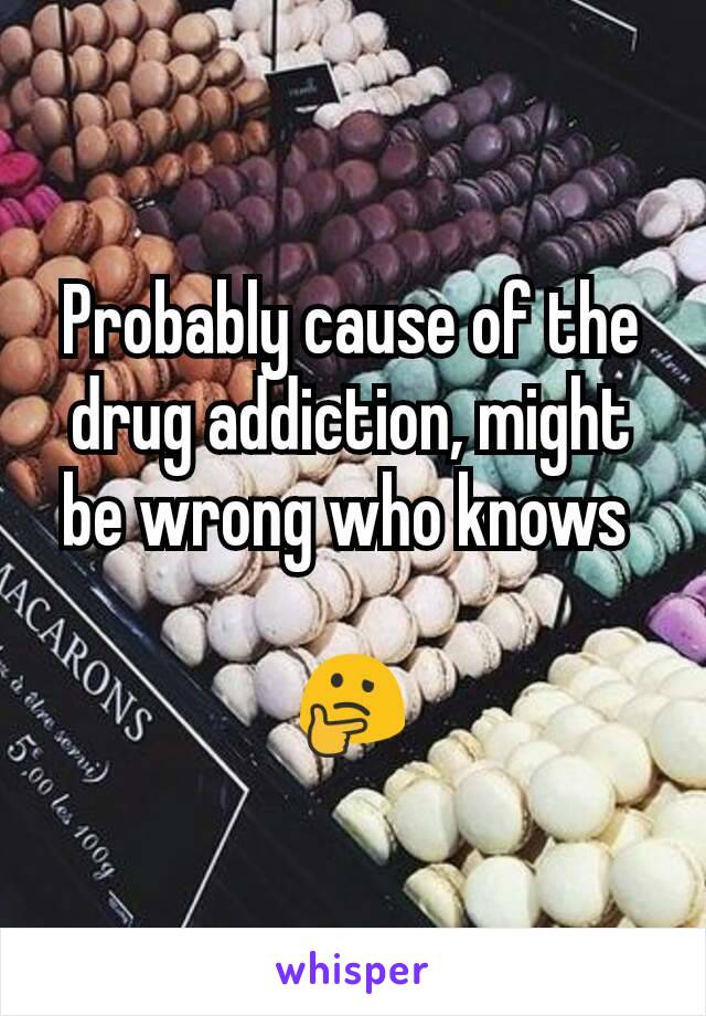 Probably cause of the drug addiction, might be wrong who knows 

🤔