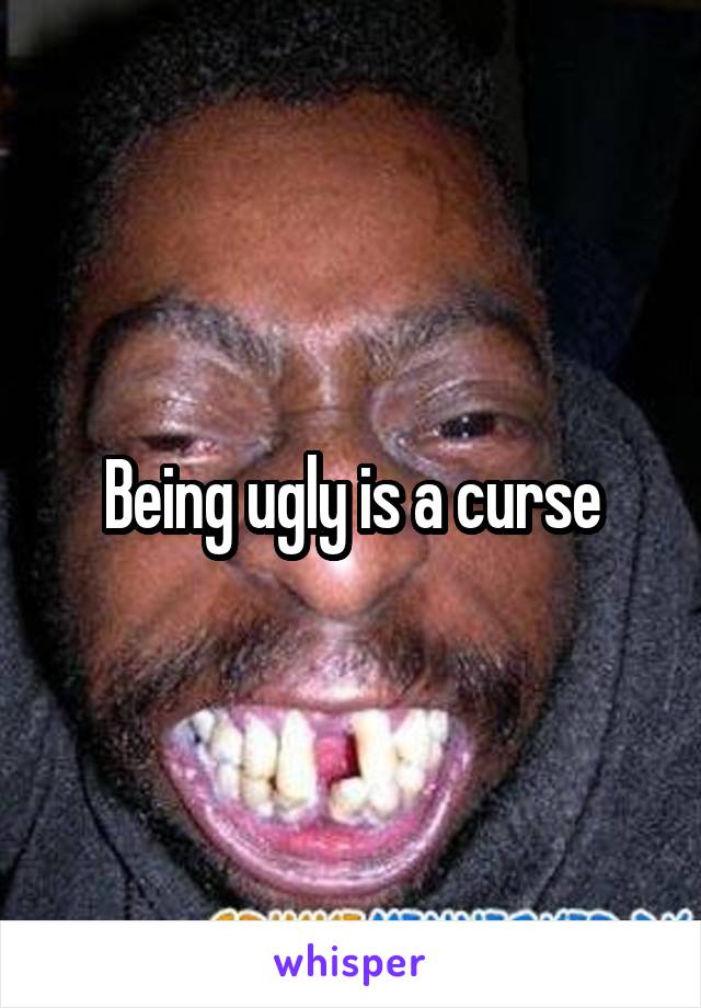 Being ugly is a curse