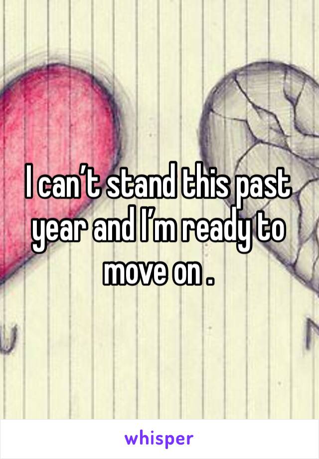 I can’t stand this past year and I’m ready to move on . 