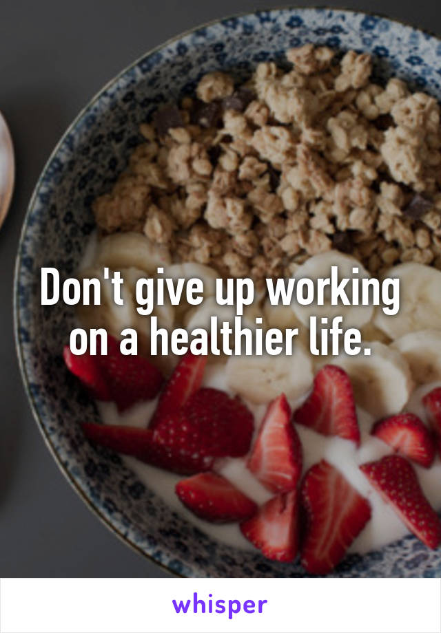 Don't give up working on a healthier life.