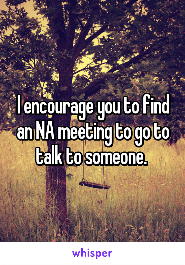 I encourage you to find an NA meeting to go to talk to someone. 