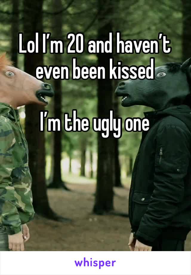 Lol I’m 20 and haven’t even been kissed

I’m the ugly one 