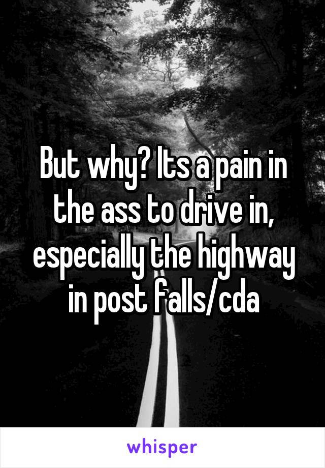 But why? Its a pain in the ass to drive in, especially the highway in post falls/cda