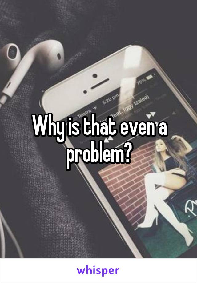 Why is that even a problem?