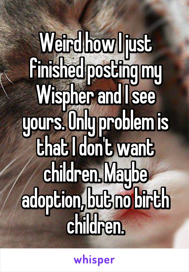 Weird how I just finished posting my Wispher and I see yours. Only problem is that I don't want children. Maybe adoption, but no birth children.