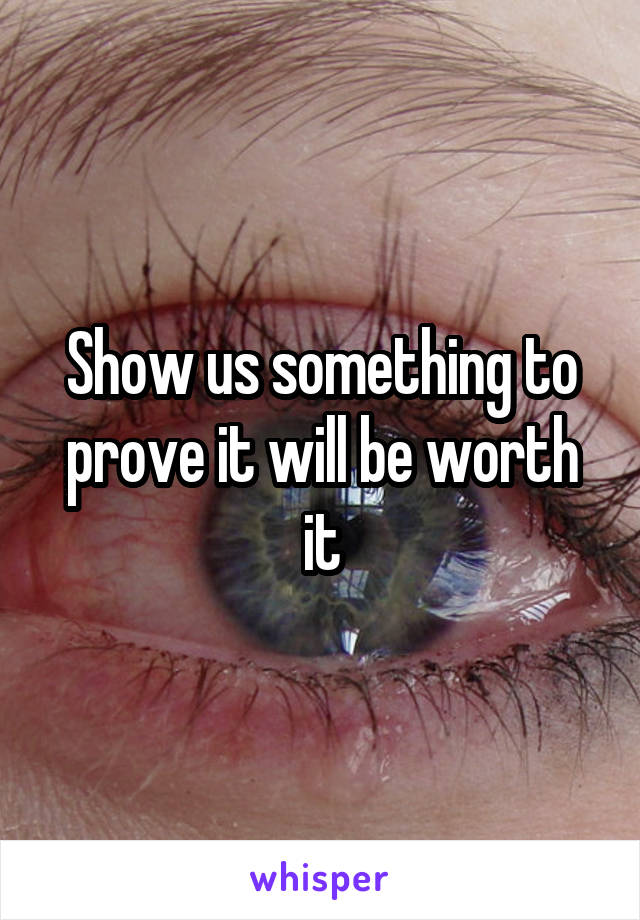 Show us something to prove it will be worth it