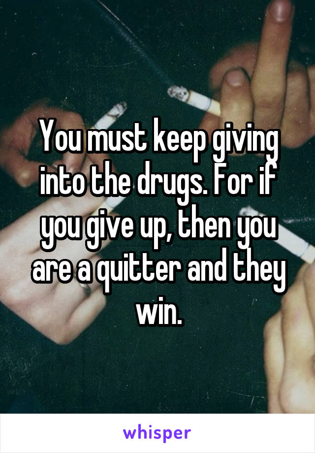 You must keep giving into the drugs. For if you give up, then you are a quitter and they win.